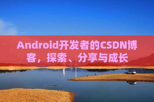 Android开发者的CSDN博客，探索、分享与成长